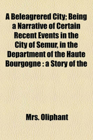 Cover of A Beleagrered City; Being a Narrative of Certain Recent Events in the City of Semur, in the Department of the Haute Bourgogne