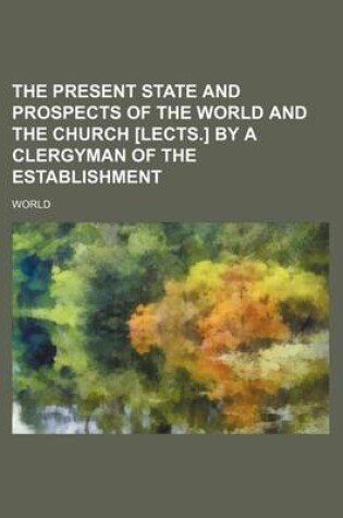 Cover of The Present State and Prospects of the World and the Church [Lects.] by a Clergyman of the Establishment