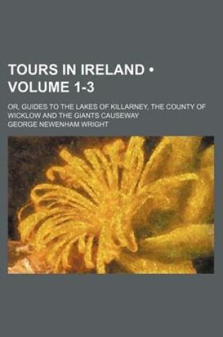 Cover of Tours in Ireland (Volume 1-3); Or, Guides to the Lakes of Killarney, the County of Wicklow and the Giants Causeway