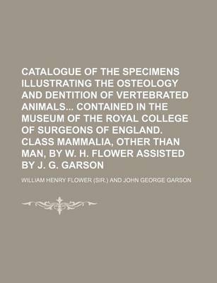 Book cover for Catalogue of the Specimens Illustrating the Osteology and Dentition of Vertebrated Animals Contained in the Museum of the Royal College of Surgeons of England. Class Mammalia, Other Than Man, by W. H. Flower Assisted by J. G. Garson