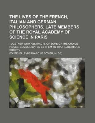 Book cover for The Lives of the French, Italian and German Philosophers, Late Members of the Royal Academy of Science in Paris; Together with Abstracts of Some of the Choice Pieces, Communicated by Them to That Illustrious Society