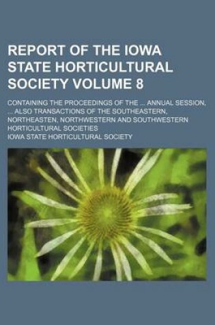 Cover of Report of the Iowa State Horticultural Society Volume 8; Containing the Proceedings of the Annual Session, Also Transactions of the Southeastern, Northeasten, Northwestern and Southwestern Horticultural Societies