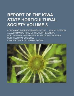 Book cover for Report of the Iowa State Horticultural Society Volume 8; Containing the Proceedings of the Annual Session, Also Transactions of the Southeastern, Northeasten, Northwestern and Southwestern Horticultural Societies