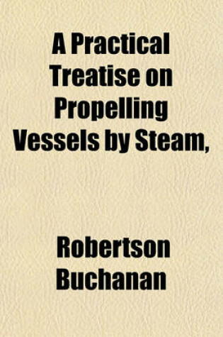 Cover of A Practical Treatise on Propelling Vessels by Steam, &C