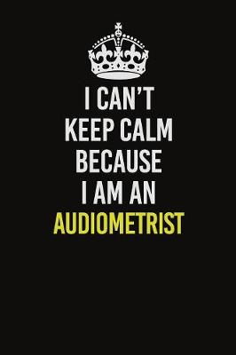 Book cover for I Can�t Keep Calm Because I Am An Audiometrist