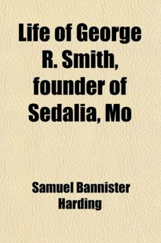 Cover of Life of George R. Smith, Founder of Sedalia, Mo; In Its Relation to the Political, Economic, and Social Life of Southwestern Missouri, Before and During the Civil War