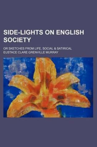 Cover of Side-Lights on English Society (Volume 1); Or Sketches from Life, Social & Satirical