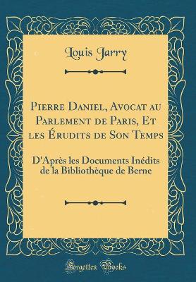 Book cover for Pierre Daniel, Avocat au Parlement de Paris, Et les Érudits de Son Temps: D'Après les Documents Inédits de la Bibliothèque de Berne (Classic Reprint)