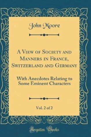 Cover of A View of Society and Manners in France, Switzerland and Germany, Vol. 2 of 2: With Anecdotes Relating to Some Eminent Characters (Classic Reprint)