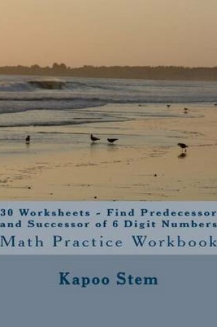 Cover of 30 Worksheets - Find Predecessor and Successor of 6 Digit Numbers