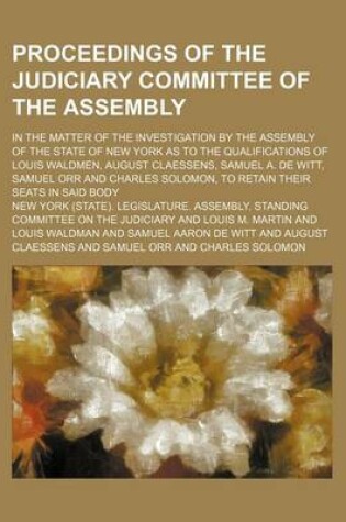 Cover of Proceedings of the Judiciary Committee of the Assembly (Volume 2); In the Matter of the Investigation by the Assembly of the State of New York as to the Qualifications of Louis Waldmen, August Claessens, Samuel A. de Witt, Samuel Orr and Charles Solomon, t