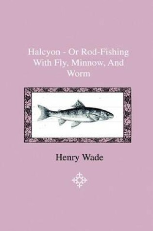 Cover of Halcyon - Or Rod-Fishing With Fly, Minnow, And Worm - To Which Is Added A Shor And Easy Method Of Dressing Flies, With A Description Of The Materials Used