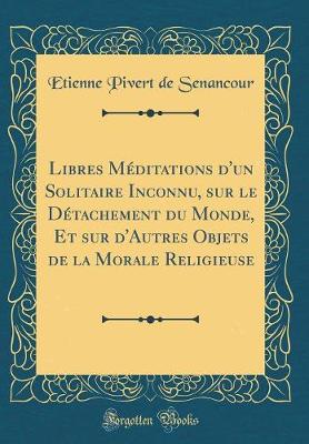 Book cover for Libres Méditations d'Un Solitaire Inconnu, Sur Le Détachement Du Monde, Et Sur d'Autres Objets de la Morale Religieuse (Classic Reprint)