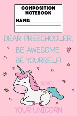 Cover of Composition Notebook Dear Preschooler, Be Awesome. Be Yourself! Xoxo Your Unicorn