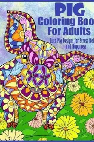 Cover of Pig Coloring Book For Adults- Cute Pig Designs For Stress Relief and Happiness