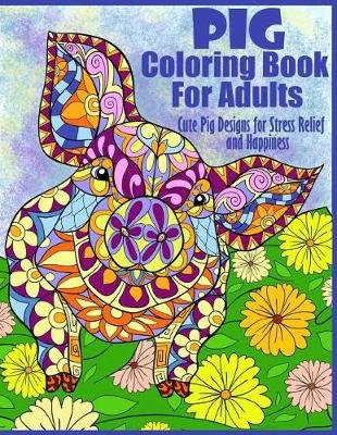 Cover of Pig Coloring Book For Adults- Cute Pig Designs For Stress Relief and Happiness