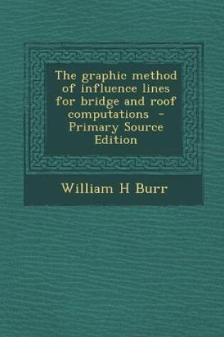 Cover of The Graphic Method of Influence Lines for Bridge and Roof Computations - Primary Source Edition