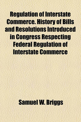 Book cover for Regulation of Interstate Commerce. History of Bills and Resolutions Introduced in Congress Respecting Federal Regulation of Interstate Commerce