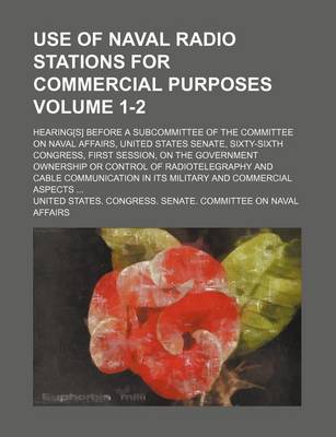 Book cover for Use of Naval Radio Stations for Commercial Purposes; Hearing[s] Before a Subcommittee of the Committee on Naval Affairs, United States Senate, Sixty-Sixth Congress, First Session, on the Government Ownership or Control of Volume 1-2