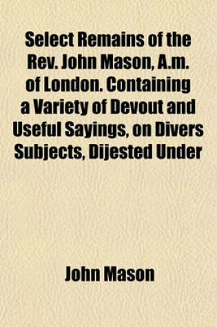 Cover of Select Remains of the REV. John Mason, A.M. of London. Containing a Variety of Devout and Useful Sayings, on Divers Subjects, Dijested Under