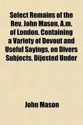 Book cover for Select Remains of the REV. John Mason, A.M. of London. Containing a Variety of Devout and Useful Sayings, on Divers Subjects, Dijested Under