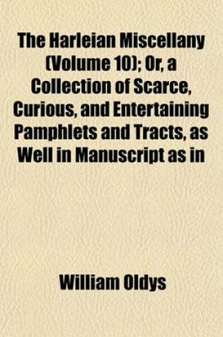 Cover of The Harleian Miscellany; Or, a Collection of Scarce, Curious, and Entertaining Pamphlets and Tracts, as Well in Manuscript as in Print, Found in the Late Earl of Oxford's Library Interspersed with Historical, Political, and Volume 10