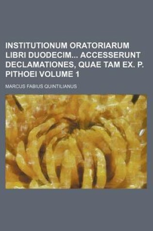 Cover of Institutionum Oratoriarum Libri Duodecim Accesserunt Declamationes, Quae Tam Ex. P. Pithoei Volume 1