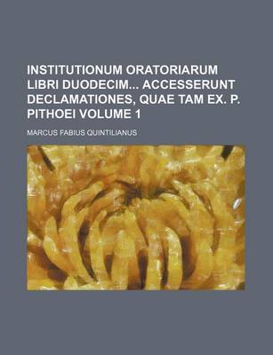 Book cover for Institutionum Oratoriarum Libri Duodecim Accesserunt Declamationes, Quae Tam Ex. P. Pithoei Volume 1