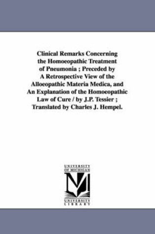 Cover of Clinical Remarks Concerning the Homoeopathic Treatment of Pneumonia; Preceded by A Retrospective View of the Alloeopathic Materia Medica, and An Explanation of the Homoeopathic Law of Cure / by J.P. Tessier; Translated by Charles J. Hempel.