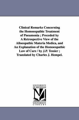 Book cover for Clinical Remarks Concerning the Homoeopathic Treatment of Pneumonia; Preceded by A Retrospective View of the Alloeopathic Materia Medica, and An Explanation of the Homoeopathic Law of Cure / by J.P. Tessier; Translated by Charles J. Hempel.