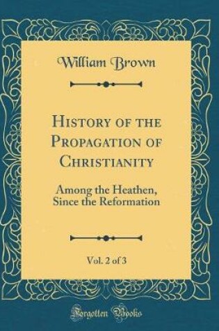 Cover of History of the Propagation of Christianity, Vol. 2 of 3: Among the Heathen, Since the Reformation (Classic Reprint)