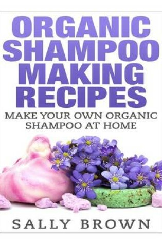 Cover of Organic Shampoo Making Recipes - Make Your Own Organic Shampoo at Home