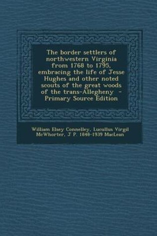 Cover of The Border Settlers of Northwestern Virginia from 1768 to 1795, Embracing the Life of Jesse Hughes and Other Noted Scouts of the Great Woods of the Trans-Allegheny - Primary Source Edition