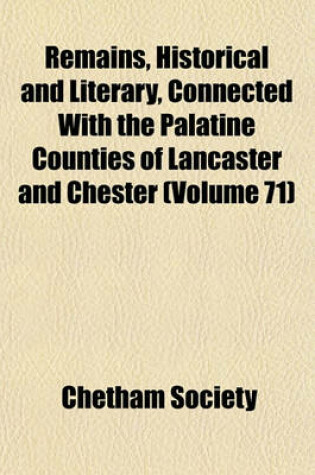 Cover of Remains, Historical and Literary, Connected with the Palatine Counties of Lancaster and Chester (Volume 71)