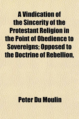 Book cover for A Vindication of the Sincerity of the Protestant Religion in the Point of Obedience to Sovereigns; Opposed to the Doctrine of Rebellion, Authorised