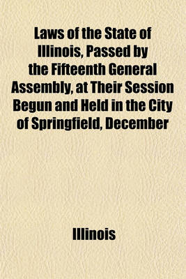 Book cover for Laws of the State of Illinois, Passed by the Fifteenth General Assembly, at Their Session Begun and Held in the City of Springfield, December