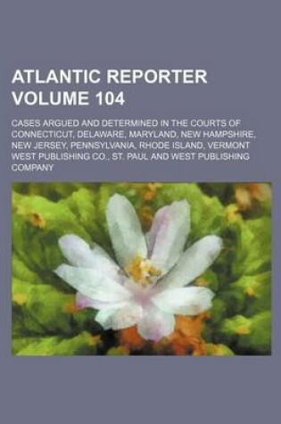 Cover of Atlantic Reporter Volume 104; Cases Argued and Determined in the Courts of Connecticut, Delaware, Maryland, New Hampshire, New Jersey, Pennsylvania, Rhode Island, Vermont