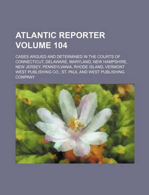 Book cover for Atlantic Reporter Volume 104; Cases Argued and Determined in the Courts of Connecticut, Delaware, Maryland, New Hampshire, New Jersey, Pennsylvania, Rhode Island, Vermont