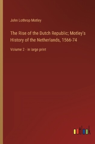 Cover of The Rise of the Dutch Republic; Motley's History of the Netherlands, 1566-74