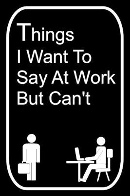 Book cover for Things I Want To Say At Work But Can't