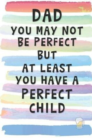 Cover of Dad You May Not Be Perfect, But At Least You Have A Perfect Child