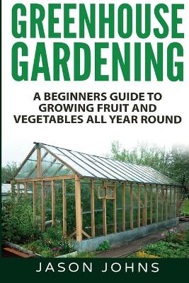 Cover of Greenhouse Gardening - A Beginners Guide To Growing Fruit and Vegetables All Year Round