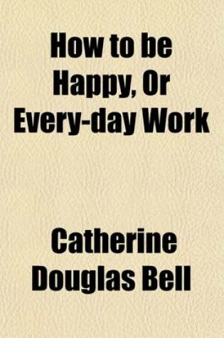 Cover of How to Be Happy, or Every-Day Work; With Other Tales