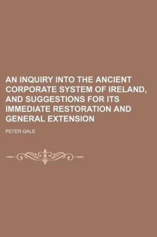 Cover of An Inquiry Into the Ancient Corporate System of Ireland, and Suggestions for Its Immediate Restoration and General Extension