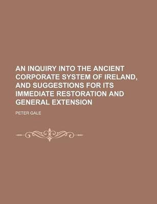 Book cover for An Inquiry Into the Ancient Corporate System of Ireland, and Suggestions for Its Immediate Restoration and General Extension