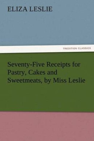 Cover of Seventy-Five Receipts for Pastry, Cakes and Sweetmeats, by Miss Leslie