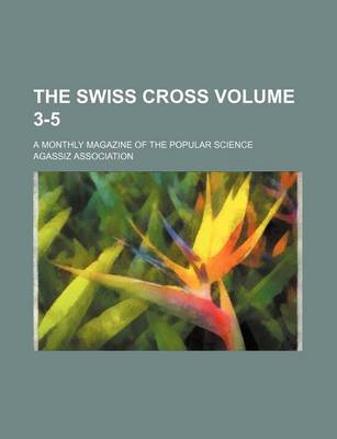 Book cover for The Swiss Cross Volume 3-5; A Monthly Magazine of the Popular Science