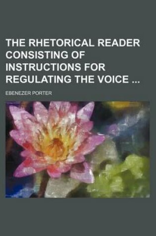 Cover of The Rhetorical Reader Consisting of Instructions for Regulating the Voice
