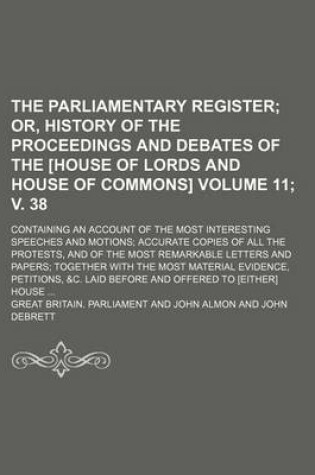 Cover of The Parliamentary Register; Or, History of the Proceedings and Debates of the [House of Lords and House of Commons]. Containing an Account of the Most Interesting Speeches and Motions Accurate Copies of All the Protests, Volume 11; V. 38