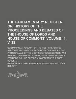 Book cover for The Parliamentary Register; Or, History of the Proceedings and Debates of the [House of Lords and House of Commons]. Containing an Account of the Most Interesting Speeches and Motions Accurate Copies of All the Protests, Volume 11; V. 38